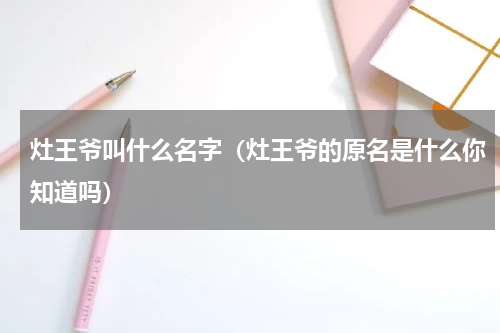 灶王爷叫什么名字（灶王爷的原名是什么你知道吗）