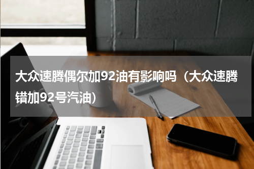 大众速腾偶尔加92油有影响吗（大众速腾错加92号汽油）