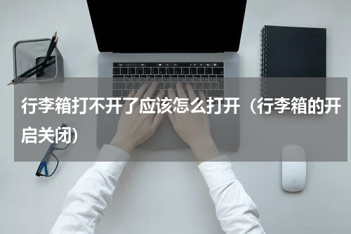 行李箱打不开了应该怎么打开（行李箱的开启关闭）
