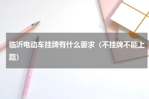 临沂电动车挂牌有什么要求（不挂牌不能上路）