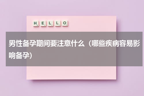 男性备孕期间要注意什么（哪些疾病容易影响备孕）