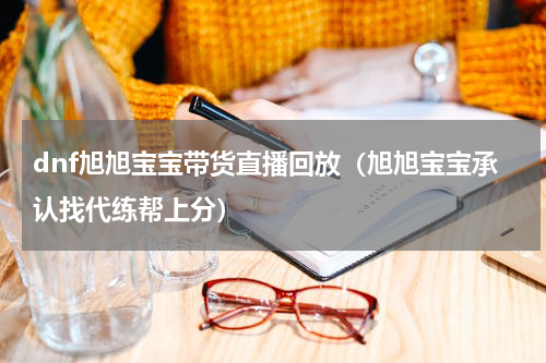 dnf旭旭宝宝带货直播回放（旭旭宝宝承认找代练帮上分）
