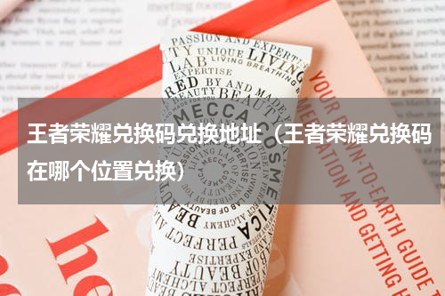 王者荣耀兑换码兑换地址（王者荣耀兑换码在哪个位置兑换）