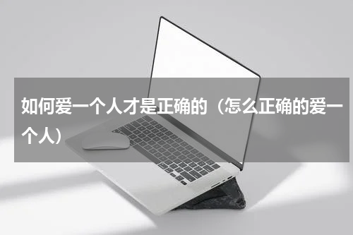 如何爱一个人才是正确的（怎么正确的爱一个人）