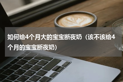 如何给4个月大的宝宝断夜奶（该不该给4个月的宝宝断夜奶）