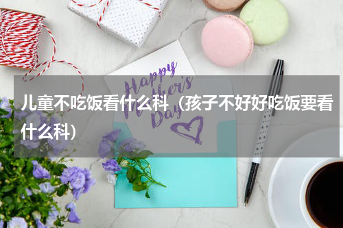 儿童不吃饭看什么科（孩子不好好吃饭要看什么科）