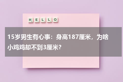 15岁男生有心事：身高187厘米，为啥小鸡鸡却不到3厘米？