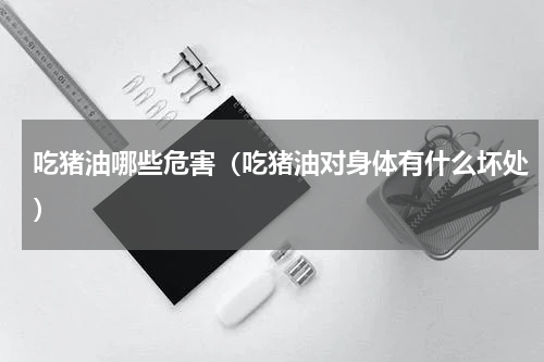 吃猪油哪些危害（吃猪油对身体有什么坏处）