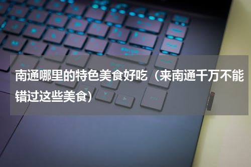 南通哪里的特色美食好吃（来南通千万不能错过这些美食）