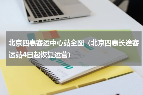 北京四惠客运中心站全图（北京四惠长途客运站4日起恢复运营）