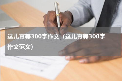 这儿真美300字作文（这儿真美300字作文范文）