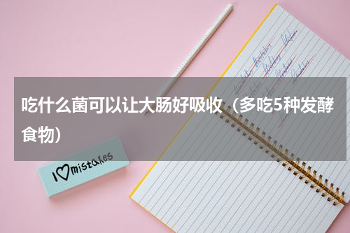 吃什么菌可以让大肠好吸收（多吃5种发酵食物）