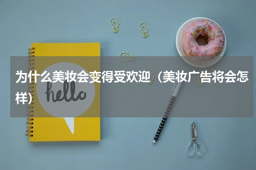 为什么美妆会变得受欢迎（美妆广告将会怎样）