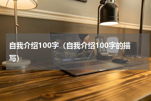 自我介绍100字（自我介绍100字的描写）