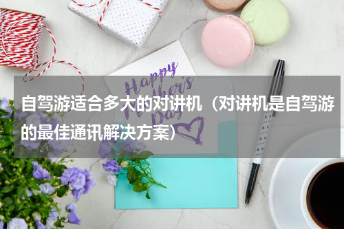 自驾游适合多大的对讲机（对讲机是自驾游的最佳通讯解决方案）