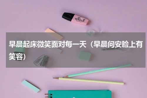 早晨起床微笑面对每一天（早晨问安脸上有笑容）