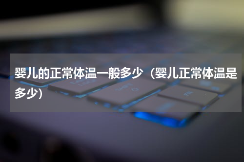 婴儿的正常体温一般多少（婴儿正常体温是多少）