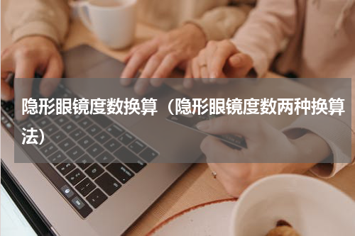 隐形眼镜度数换算（隐形眼镜度数两种换算法）
