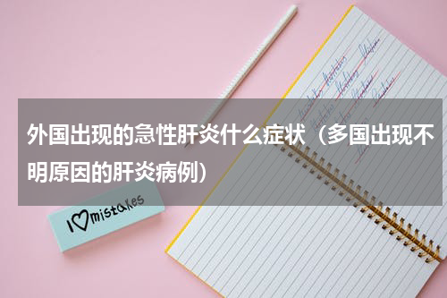 外国出现的急性肝炎什么症状（多国出现不明原因的肝炎病例）