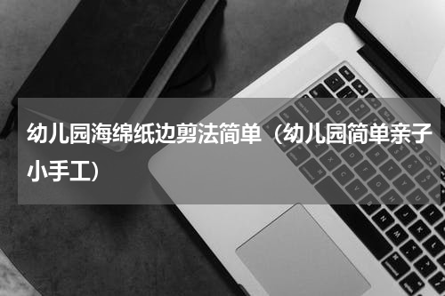 幼儿园海绵纸边剪法简单（幼儿园简单亲子小手工）