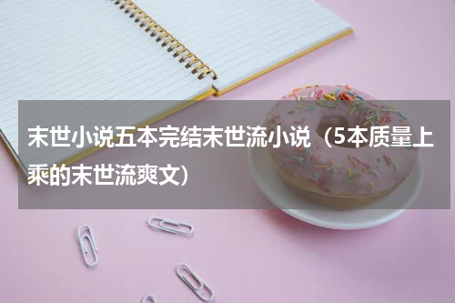 末世小说五本完结末世流小说（5本质量上乘的末世流爽文）