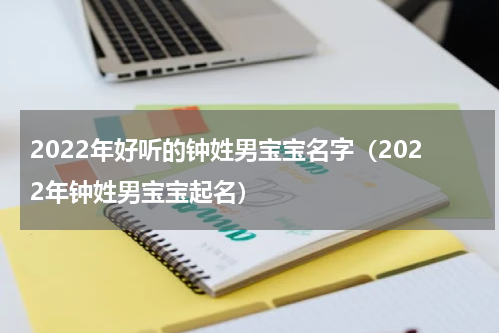 2022年好听的钟姓男宝宝名字（2022年钟姓男宝宝起名）