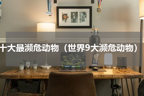 十大最濒危动物（世界9大濒危动物）