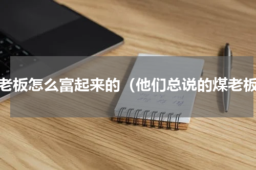 煤老板怎么富起来的（他们总说的煤老板）
