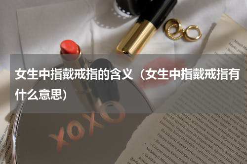 女生中指戴戒指的含义（女生中指戴戒指有什么意思）