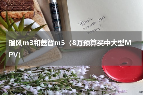瑞风m3和菱智m5（8万预算买中大型MPV）