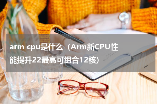 arm cpu是什么（Arm新CPU性能提升22最高可组合12核）