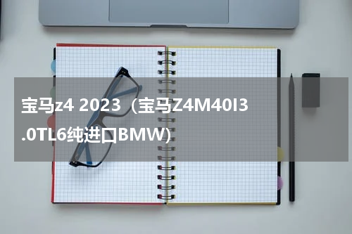 宝马z4 2023（宝马Z4M40I3.0TL6纯进口BMW）