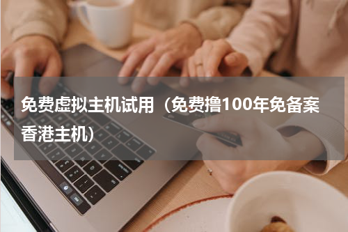 免费虚拟主机试用（免费撸100年免备案香港主机）