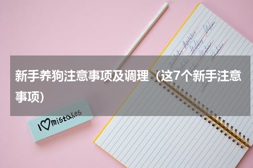 新手养狗注意事项及调理（这7个新手注意事项）