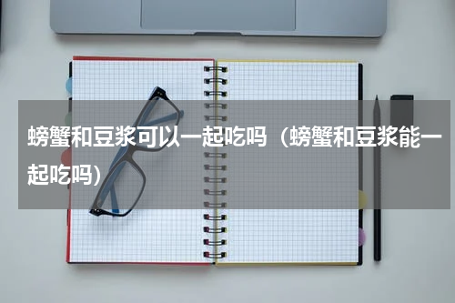 螃蟹和豆浆可以一起吃吗（螃蟹和豆浆能一起吃吗）