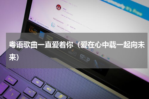 粤语歌曲一直爱着你（爱在心中载一起向未来）