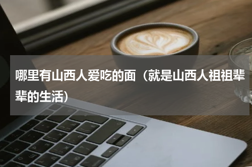 哪里有山西人爱吃的面（就是山西人祖祖辈辈的生活）