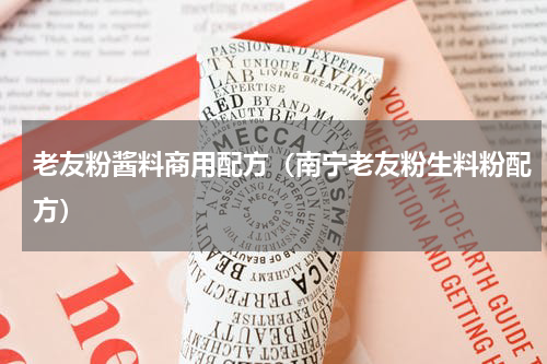 老友粉酱料商用配方（南宁老友粉生料粉配方）