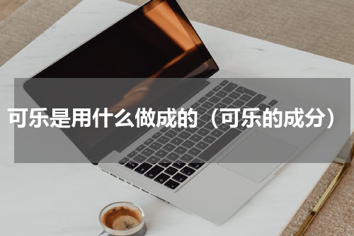 可乐是用什么做成的（可乐的成分）