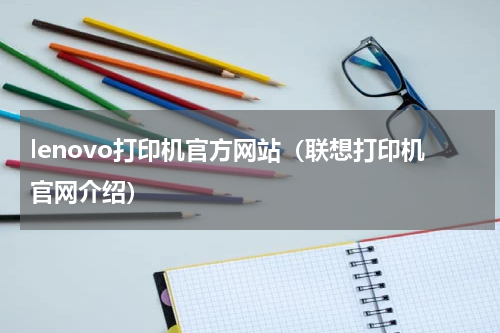 lenovo打印机官方网站（联想打印机官网介绍）