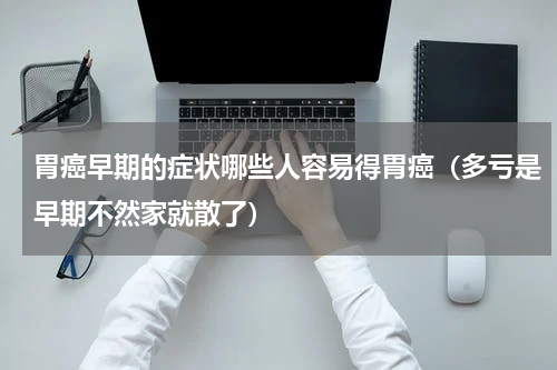 胃癌早期的症状哪些人容易得胃癌（多亏是早期不然家就散了）