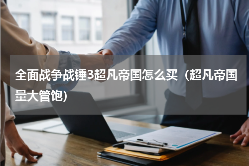 全面战争战锤3超凡帝国怎么买（超凡帝国量大管饱）
