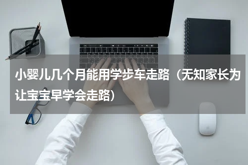 小婴儿几个月能用学步车走路（无知家长为让宝宝早学会走路）