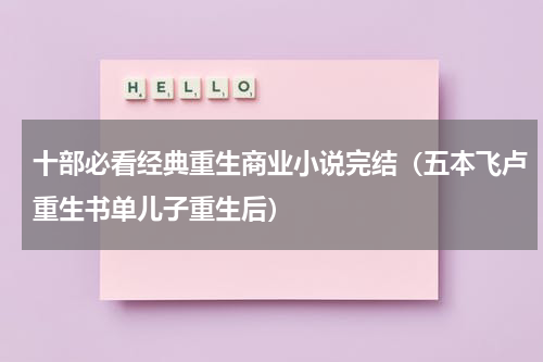 十部必看经典重生商业小说完结（五本飞卢重生书单儿子重生后）