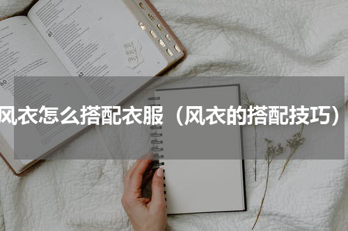 风衣怎么搭配衣服（风衣的搭配技巧）