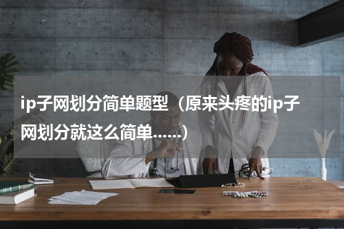 ip子网划分简单题型（原来头疼的ip子网划分就这么简单......）