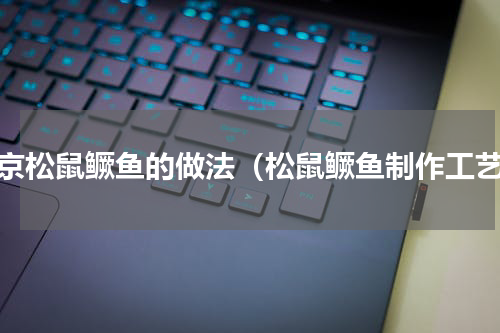 北京松鼠鳜鱼的做法（松鼠鳜鱼制作工艺）