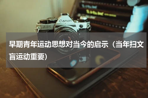 早期青年运动思想对当今的启示（当年扫文盲运动重要）