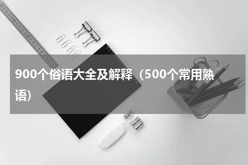900个俗语大全及解释（500个常用熟语）