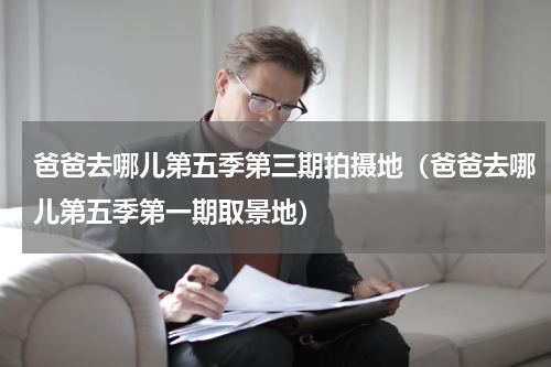 爸爸去哪儿第五季第三期拍摄地（爸爸去哪儿第五季第一期取景地）